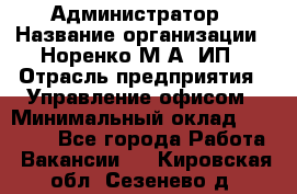 Администратор › Название организации ­ Норенко М А, ИП › Отрасль предприятия ­ Управление офисом › Минимальный оклад ­ 15 000 - Все города Работа » Вакансии   . Кировская обл.,Сезенево д.